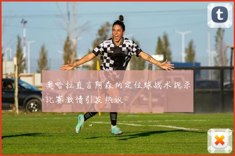 奥哈拉直言阿森纳定位球战术扼杀比赛激情引发热议