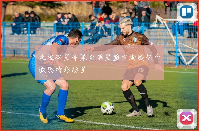 北控双星齐聚全明星盛典浙城热血激荡精彩纷呈