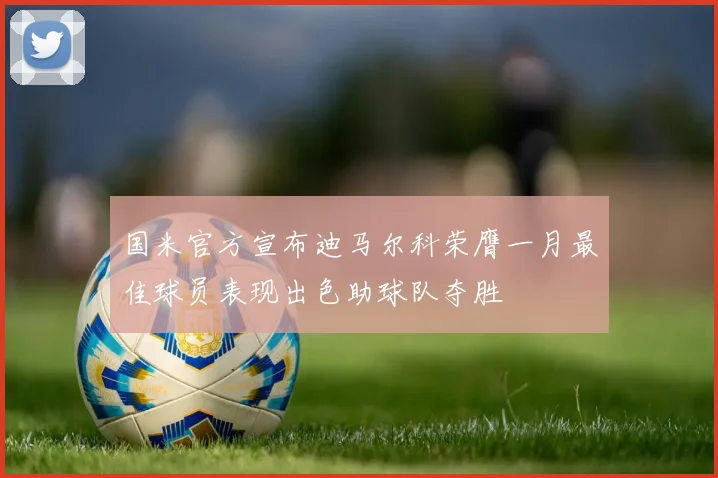 国米官方宣布迪马尔科荣膺一月最佳球员表现出色助球队夺胜