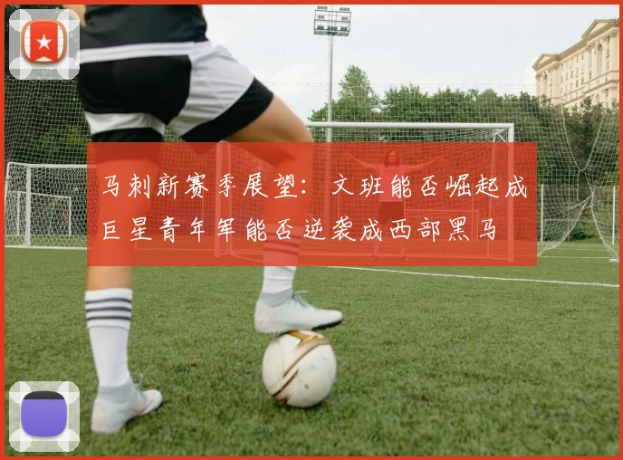 马刺新赛季展望：文班能否崛起成巨星青年军能否逆袭成西部黑马
