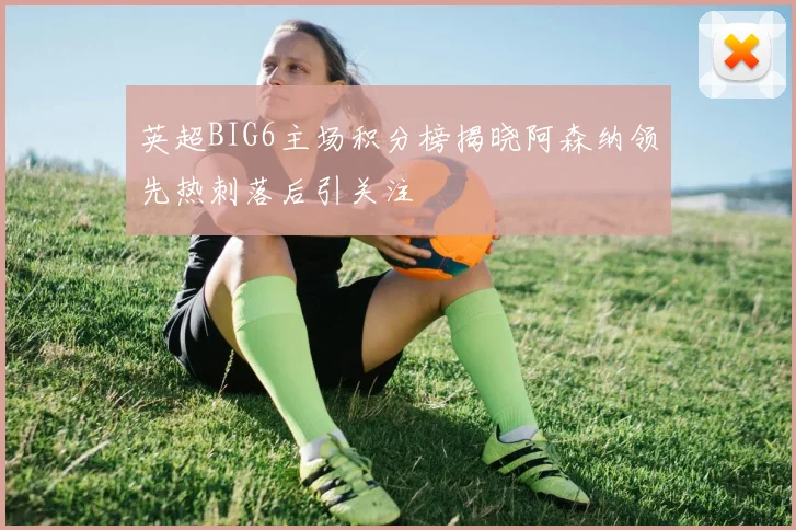 英超BIG6主场积分榜揭晓阿森纳领先热刺落后引关注