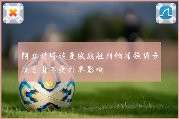 阿尔特塔谈曼城战胜利物浦强调专注自身不受外界影响
