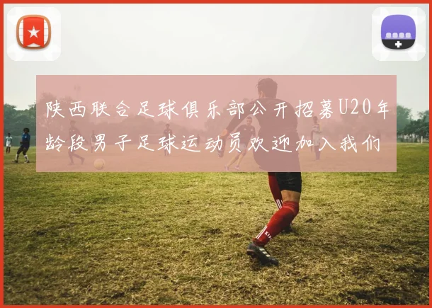 陕西联合足球俱乐部公开招募U20年龄段男子足球运动员欢迎加入我们的团队