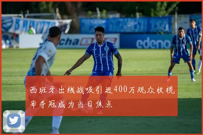 西班牙出线战吸引近400万观众收视率夺冠成为当日焦点