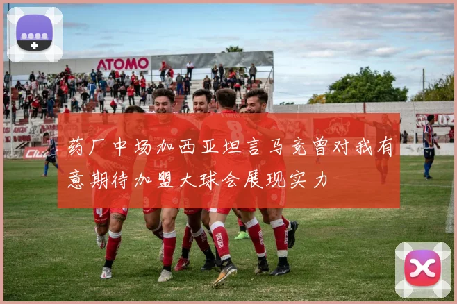 药厂中场加西亚坦言马竞曾对我有意期待加盟大球会展现实力
