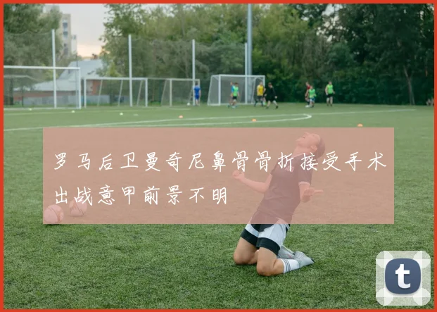 罗马后卫曼奇尼鼻骨骨折接受手术出战意甲前景不明