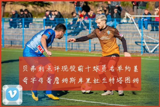 贝弗利点评现役前十球员名单约基奇字母哥詹姆斯库里杜兰特塔图姆华盛顿