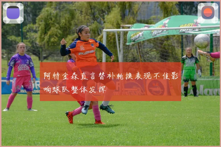 阿特金森直言替补轮换表现不佳影响球队整体发挥