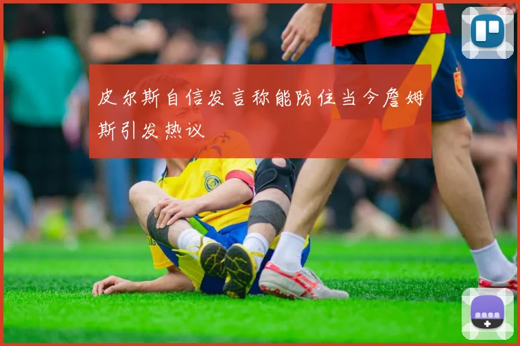 皮尔斯自信发言称能防住当今詹姆斯引发热议