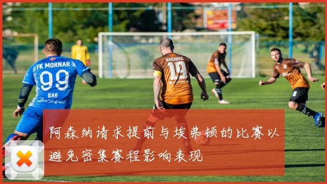 阿森纳请求提前与埃弗顿的比赛以避免密集赛程影响表现