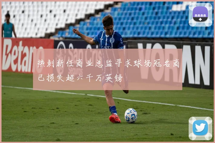 热刺新任商业总监寻求球场冠名商已损失超六千万英镑