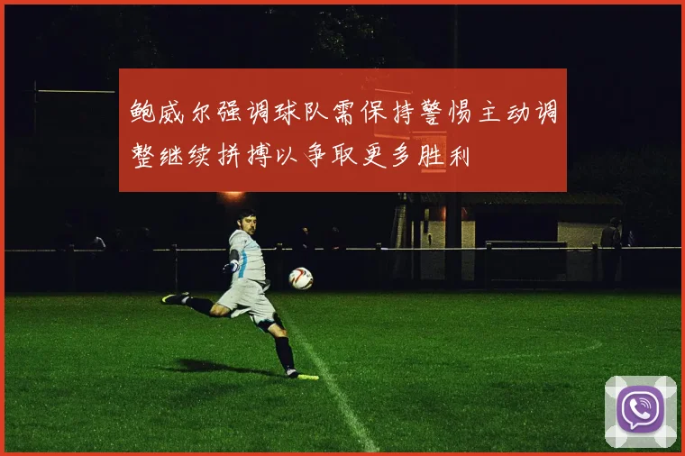 鲍威尔强调球队需保持警惕主动调整继续拼搏以争取更多胜利