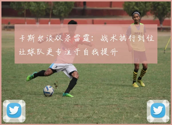 卡斯尔谈双杀雷霆：战术执行到位让球队更专注于自我提升