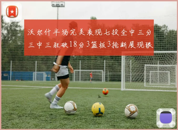沃尔什半场完美表现七投全中三分三中三狂砍18分3篮板3抢断展现狠人风范