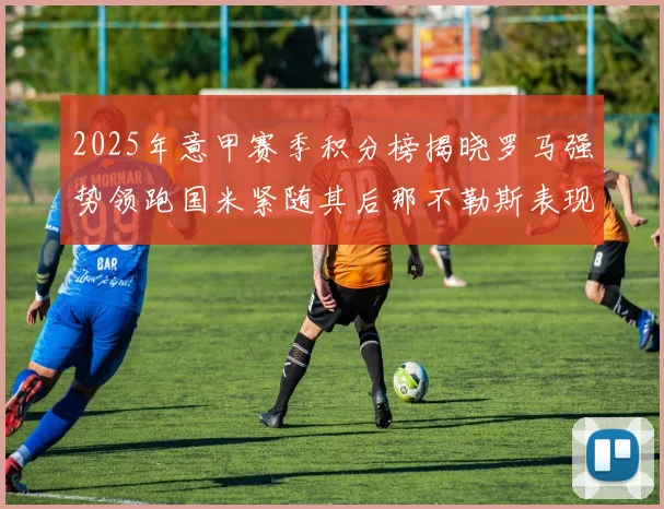 2025年意甲赛季积分榜揭晓罗马强势领跑国米紧随其后那不勒斯表现不俗