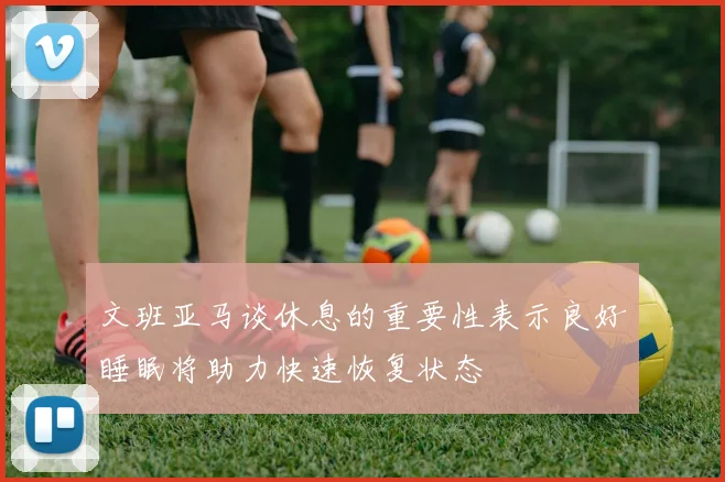 文班亚马谈休息的重要性表示良好睡眠将助力快速恢复状态