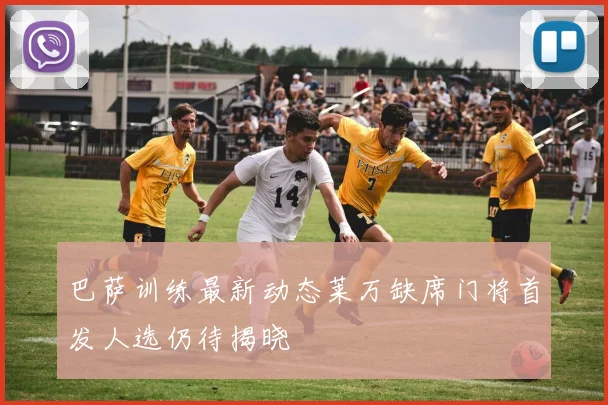 巴萨训练最新动态莱万缺席门将首发人选仍待揭晓