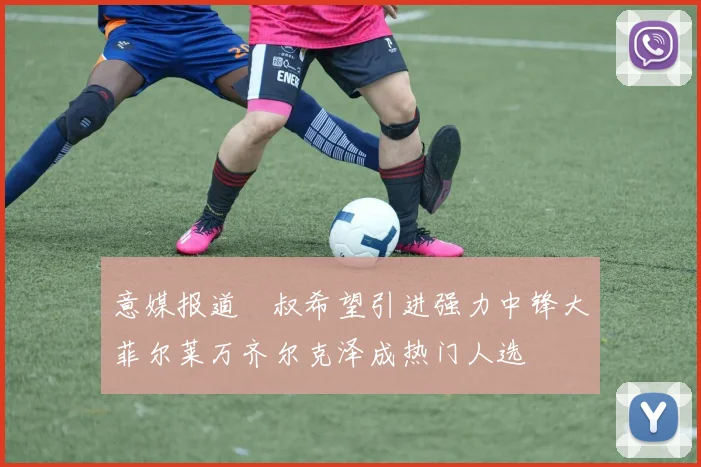 意媒报道囧叔希望引进强力中锋大菲尔莱万齐尔克泽成热门人选