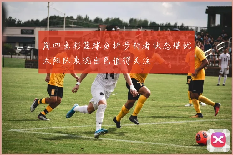 周四竞彩篮球分析步行者状态堪忧太阳队表现出色值得关注