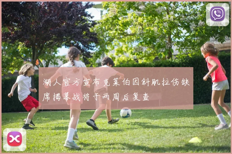 湖人官方宣布克莱伯因斜肌拉伤缺席揭幕战将于两周后复查