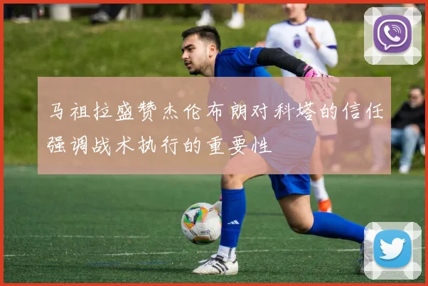 马祖拉盛赞杰伦布朗对科塔的信任强调战术执行的重要性