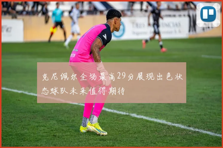 克尼佩尔全场最高29分展现出色状态球队未来值得期待