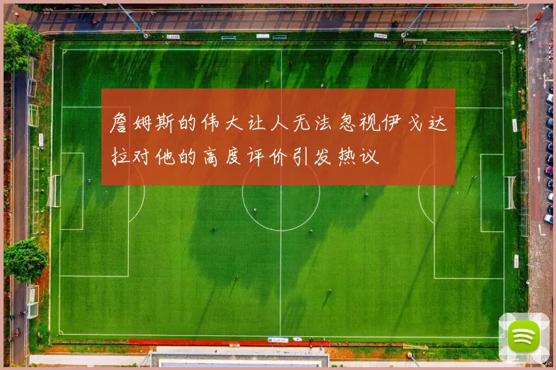 詹姆斯的伟大让人无法忽视伊戈达拉对他的高度评价引发热议
