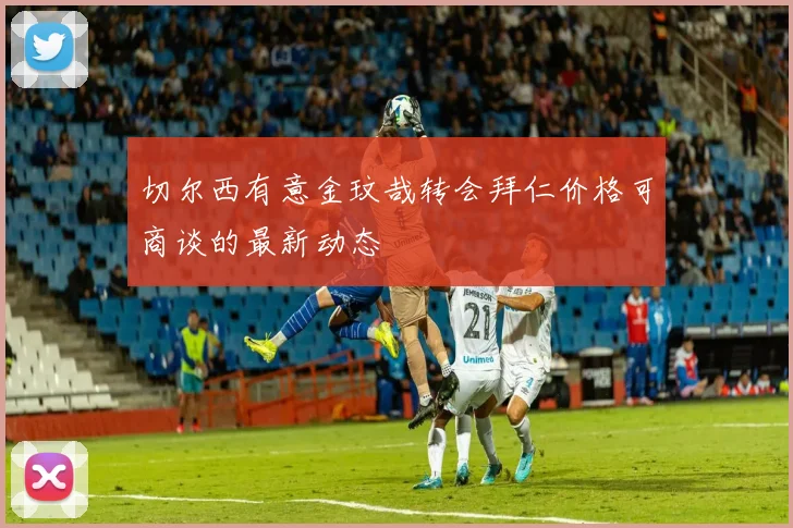 切尔西有意金玟哉转会拜仁价格可商谈的最新动态