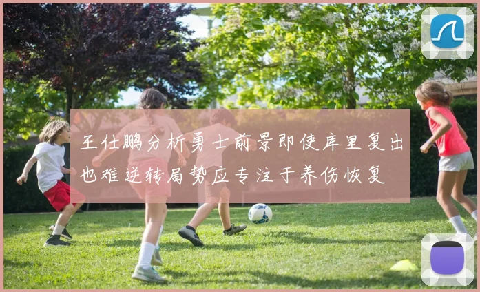 王仕鹏分析勇士前景即使库里复出也难逆转局势应专注于养伤恢复