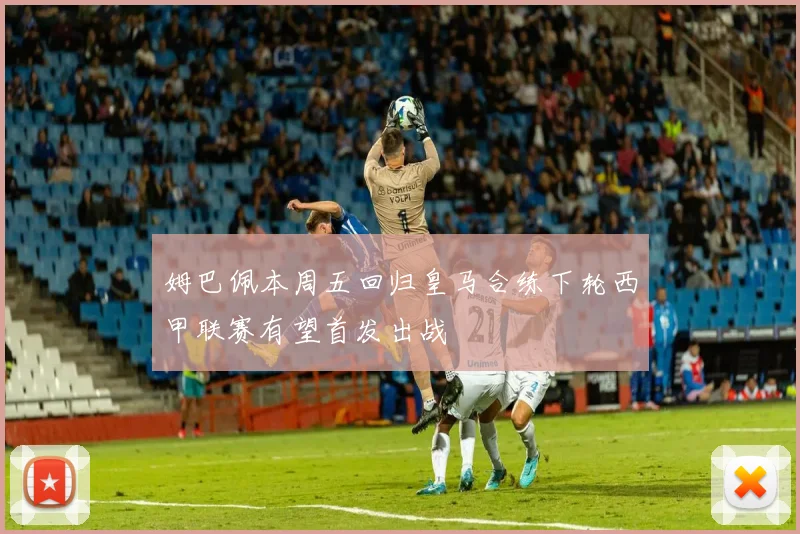 姆巴佩本周五回归皇马合练下轮西甲联赛有望首发出战